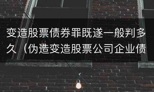变造股票债券罪既遂一般判多久（伪造变造股票公司企业债券罪）