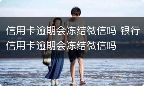 信用卡逾期会冻结微信吗 银行信用卡逾期会冻结微信吗
