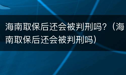 海南取保后还会被判刑吗?（海南取保后还会被判刑吗）