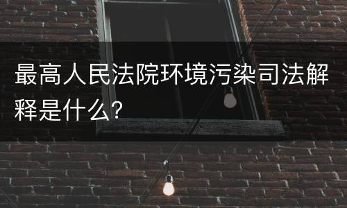 最高人民法院环境污染司法解释是什么？