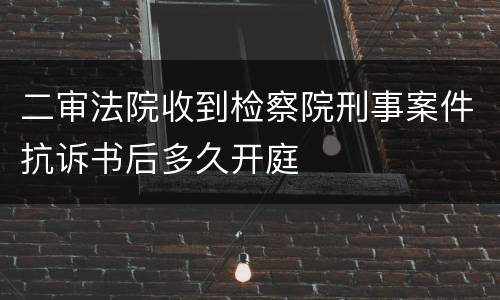 二审法院收到检察院刑事案件抗诉书后多久开庭