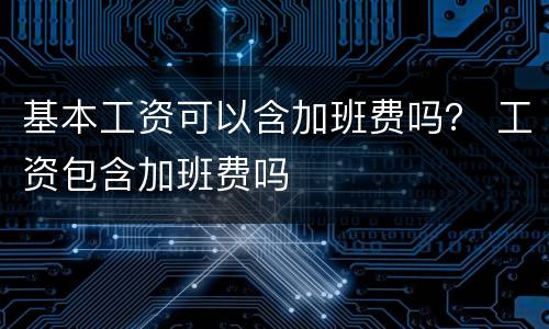 基本工资可以含加班费吗？ 工资包含加班费吗