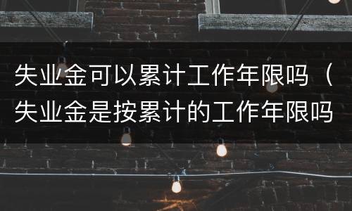 失业金可以累计工作年限吗（失业金是按累计的工作年限吗）