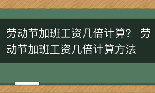 劳动节加班工资几倍计算？ 劳动节加班工资几倍计算方法