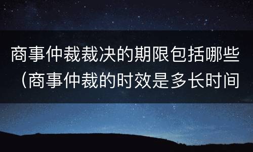 商事仲裁裁决的期限包括哪些（商事仲裁的时效是多长时间）
