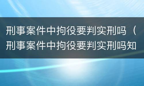 刑事案件中拘役要判实刑吗（刑事案件中拘役要判实刑吗知乎）