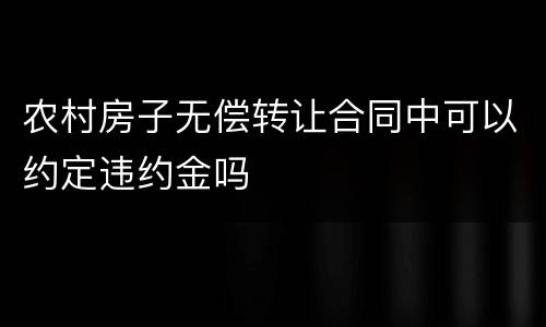 农村房子无偿转让合同中可以约定违约金吗