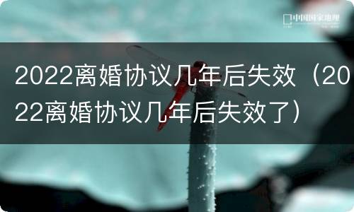 2022离婚协议几年后失效（2022离婚协议几年后失效了）