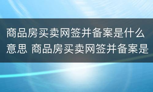 商品房买卖网签并备案是什么意思 商品房买卖网签并备案是什么意思啊