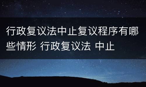 行政复议法中止复议程序有哪些情形 行政复议法 中止