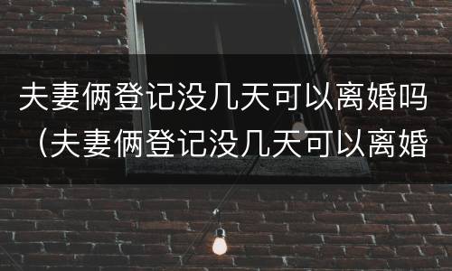 夫妻俩登记没几天可以离婚吗（夫妻俩登记没几天可以离婚吗知乎）