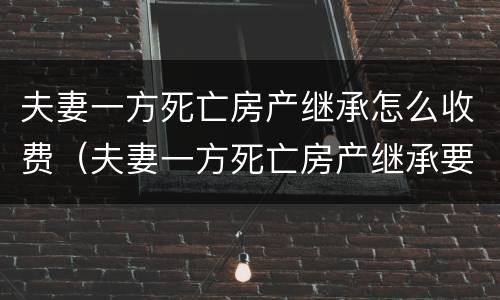 夫妻一方死亡房产继承怎么收费（夫妻一方死亡房产继承要交遗产税吗）