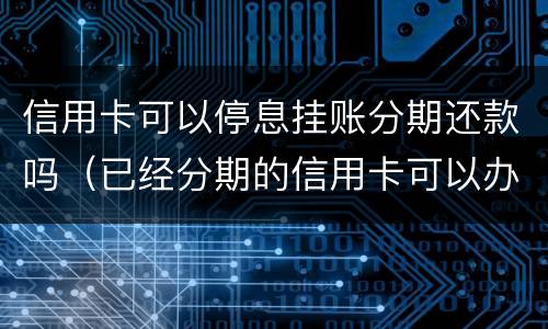 信用卡可以停息挂账分期还款吗（已经分期的信用卡可以办理停息挂账吗?）
