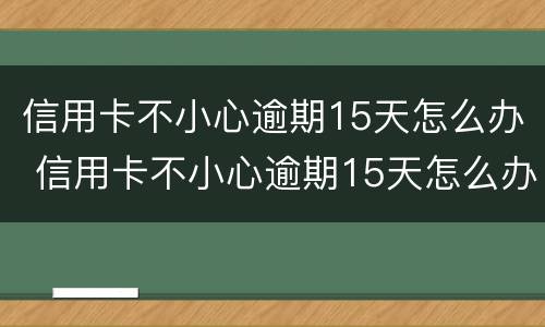 信用卡不小心逾期15天怎么办 信用卡不小心逾期15天怎么办呢