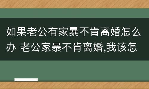 如果老公有家暴不肯离婚怎么办 老公家暴不肯离婚,我该怎么办