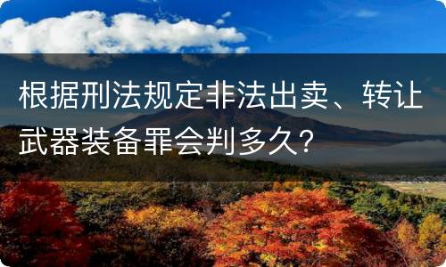 根据刑法规定非法出卖、转让武器装备罪会判多久？
