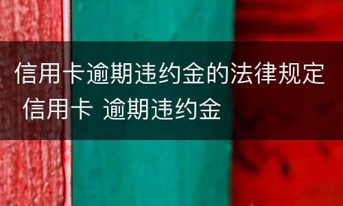信用卡逾期违约金的法律规定 信用卡 逾期违约金
