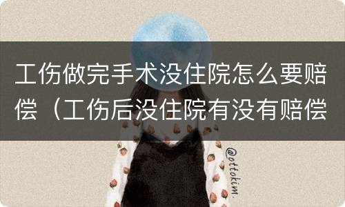 工伤做完手术没住院怎么要赔偿（工伤后没住院有没有赔偿）