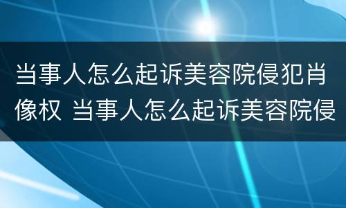 当事人怎么起诉美容院侵犯肖像权 当事人怎么起诉美容院侵犯肖像权案件