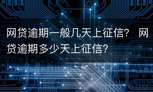 网贷逾期一般几天上征信？ 网贷逾期多少天上征信?