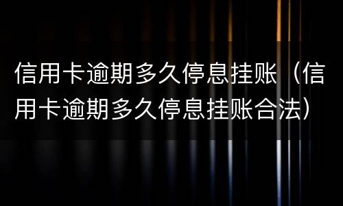 信用卡逾期多久停息挂账（信用卡逾期多久停息挂账合法）