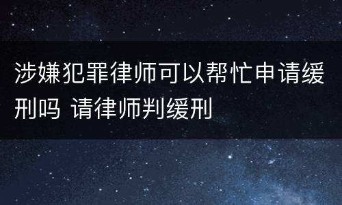 涉嫌犯罪律师可以帮忙申请缓刑吗 请律师判缓刑