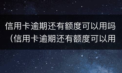 信用卡逾期还有额度可以用吗（信用卡逾期还有额度可以用吗怎么还）