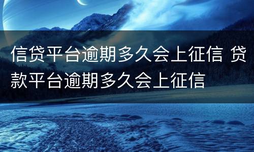 信贷平台逾期多久会上征信 贷款平台逾期多久会上征信