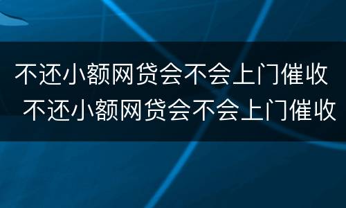 不还小额网贷会不会上门催收 不还小额网贷会不会上门催收电话