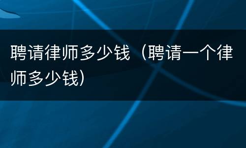 聘请律师多少钱（聘请一个律师多少钱）