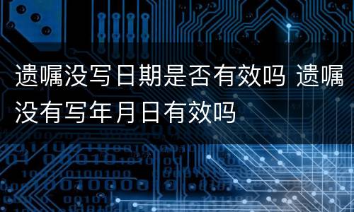 遗嘱没写日期是否有效吗 遗嘱没有写年月日有效吗