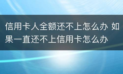 信用卡人全额还不上怎么办 如果一直还不上信用卡怎么办