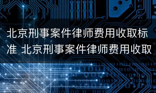 北京刑事案件律师费用收取标准 北京刑事案件律师费用收取标准是多少