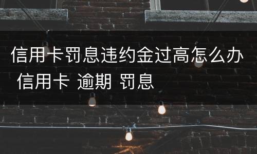 信用卡罚息违约金过高怎么办 信用卡 逾期 罚息