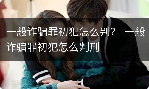 一般诈骗罪初犯怎么判？ 一般诈骗罪初犯怎么判刑