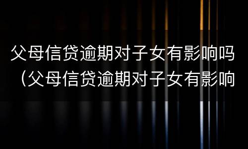 父母信贷逾期对子女有影响吗（父母信贷逾期对子女有影响吗怎么办）