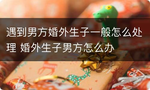 遇到男方婚外生子一般怎么处理 婚外生子男方怎么办