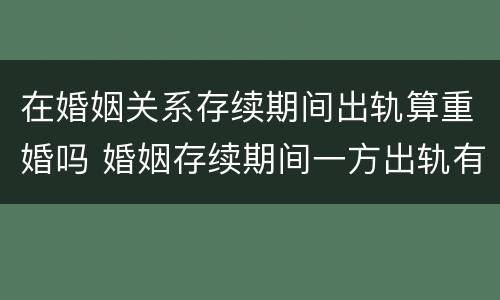 在婚姻关系存续期间出轨算重婚吗 婚姻存续期间一方出轨有孩子算重婚吗