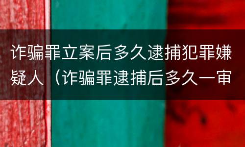 诈骗罪立案后多久逮捕犯罪嫌疑人（诈骗罪逮捕后多久一审）