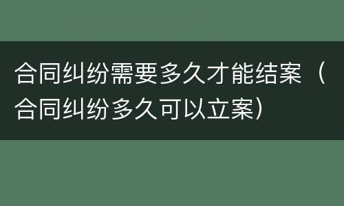 合同纠纷需要多久才能结案（合同纠纷多久可以立案）