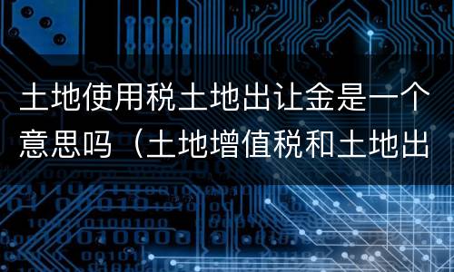 土地使用税土地出让金是一个意思吗（土地增值税和土地出让金是一个意思吗）