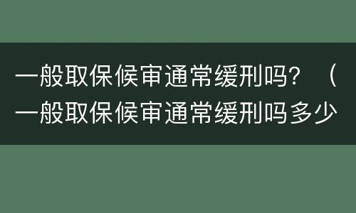 一般取保候审通常缓刑吗？（一般取保候审通常缓刑吗多少钱）