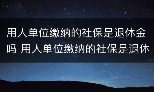用人单位缴纳的社保是退休金吗 用人单位缴纳的社保是退休金吗怎么算