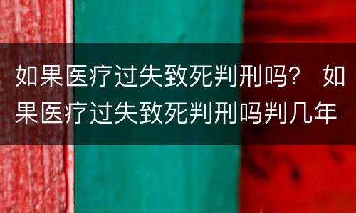 如果医疗过失致死判刑吗？ 如果医疗过失致死判刑吗判几年