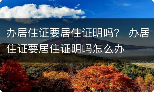 办居住证要居住证明吗？ 办居住证要居住证明吗怎么办