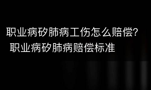 职业病矽肺病工伤怎么赔偿？ 职业病矽肺病赔偿标准