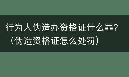行为人伪造办资格证什么罪？（伪造资格证怎么处罚）