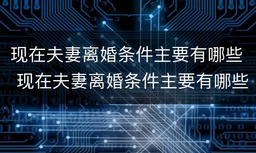 现在夫妻离婚条件主要有哪些 现在夫妻离婚条件主要有哪些呢