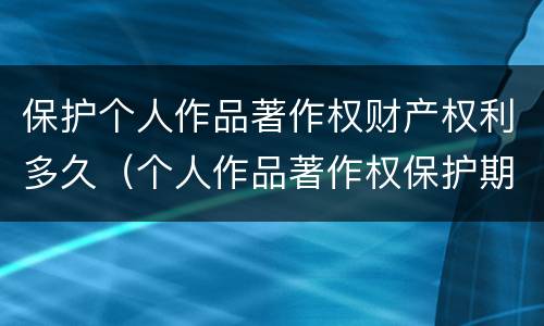 保护个人作品著作权财产权利多久（个人作品著作权保护期限为）