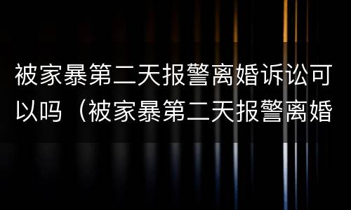 被家暴第二天报警离婚诉讼可以吗（被家暴第二天报警离婚诉讼可以吗法院）